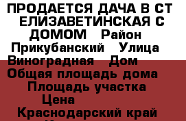 ПРОДАЕТСЯ ДАЧА В СТ  ЕЛИЗАВЕТИНСКАЯ С ДОМОМ › Район ­ Прикубанский › Улица ­ Виноградная › Дом ­ 23 › Общая площадь дома ­ 90 › Площадь участка ­ 8 › Цена ­ 1 700 000 - Краснодарский край, Краснодар г. Недвижимость » Дома, коттеджи, дачи продажа   . Краснодарский край,Краснодар г.